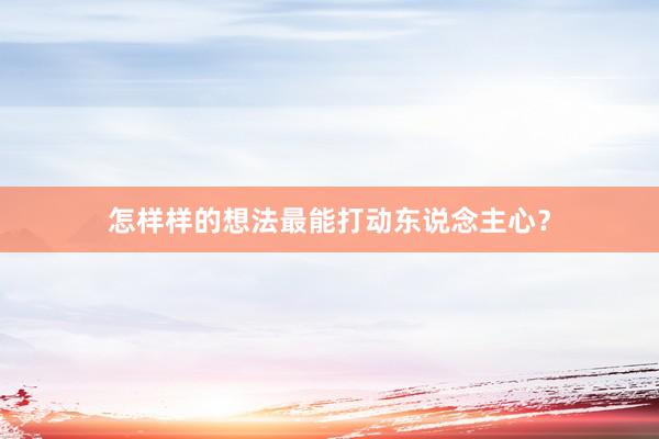 怎样样的想法最能打动东说念主心？