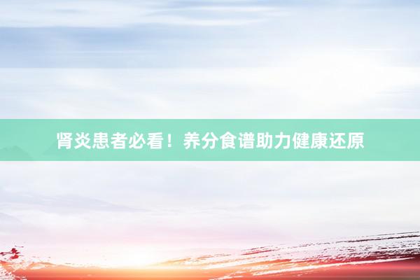 肾炎患者必看！养分食谱助力健康还原