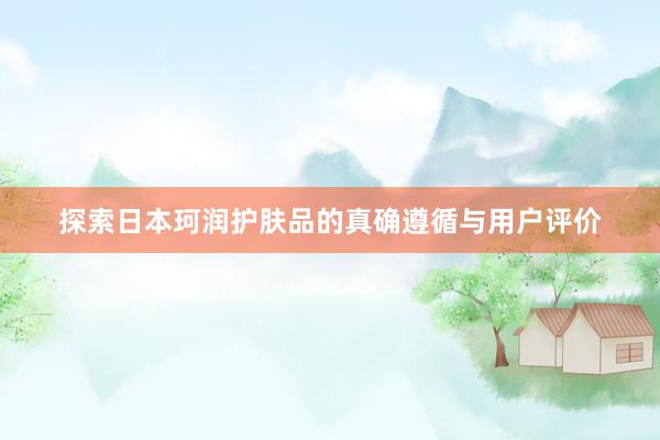 探索日本珂润护肤品的真确遵循与用户评价