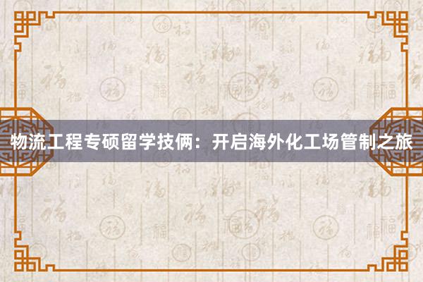 物流工程专硕留学技俩：开启海外化工场管制之旅