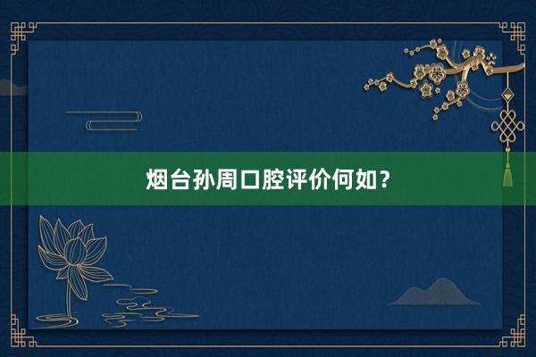 烟台孙周口腔评价何如？