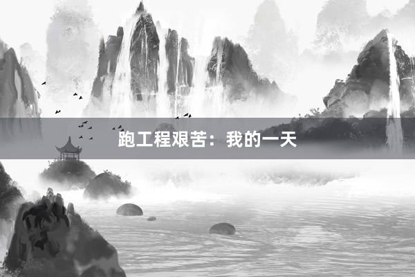 跑工程艰苦：我的一天