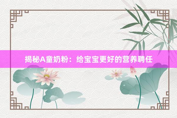 揭秘A童奶粉：给宝宝更好的营养聘任