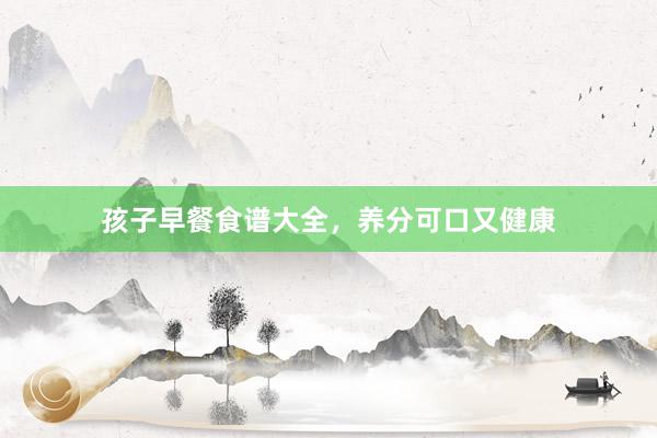 孩子早餐食谱大全，养分可口又健康
