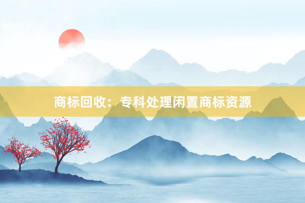 商标回收：专科处理闲置商标资源