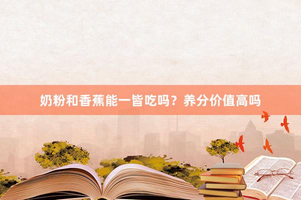 奶粉和香蕉能一皆吃吗？养分价值高吗