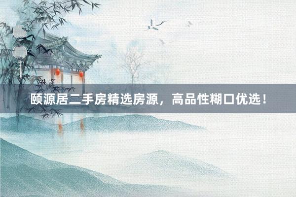 颐源居二手房精选房源，高品性糊口优选！