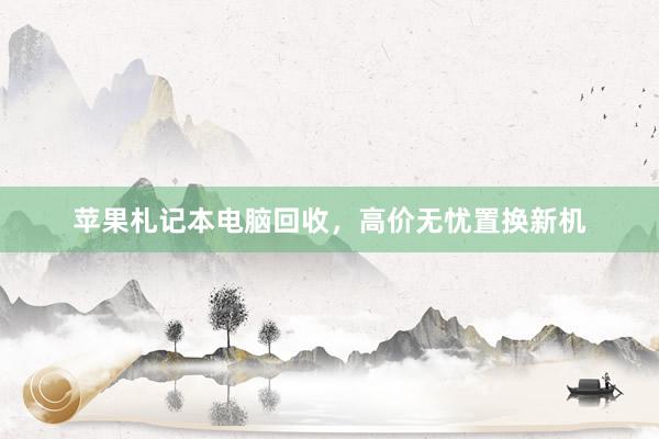 苹果札记本电脑回收，高价无忧置换新机