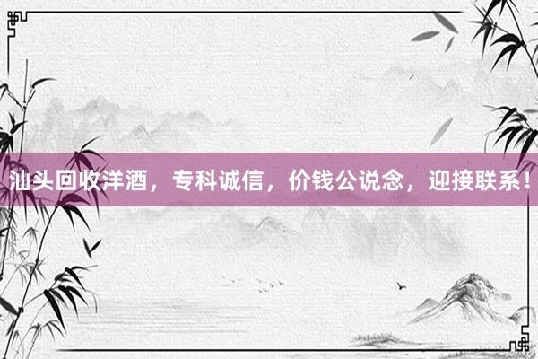 汕头回收洋酒，专科诚信，价钱公说念，迎接联系！