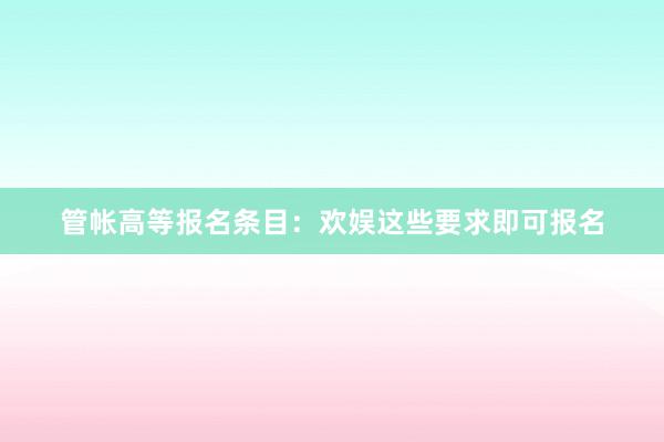 管帐高等报名条目：欢娱这些要求即可报名