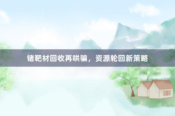 锗靶材回收再哄骗，资源轮回新策略