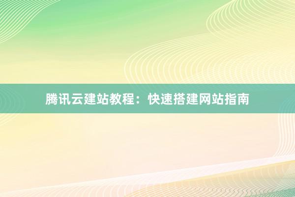 腾讯云建站教程：快速搭建网站指南