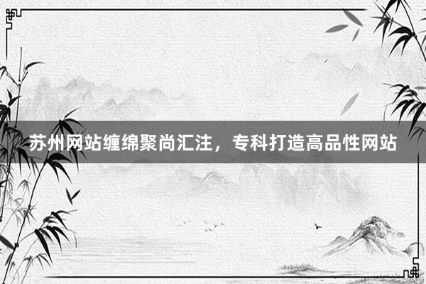 苏州网站缠绵聚尚汇注，专科打造高品性网站