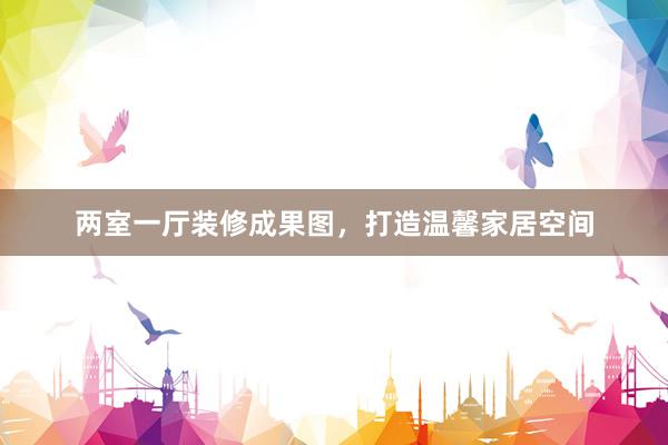 两室一厅装修成果图，打造温馨家居空间