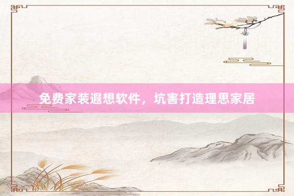 免费家装遐想软件，坑害打造理思家居